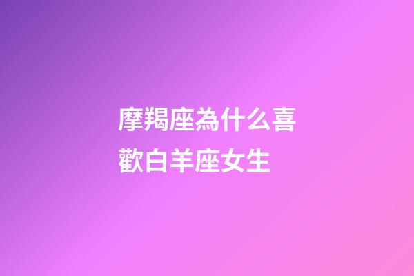 摩羯座為什么喜歡白羊座女生-第1張-星座運勢-玄機派