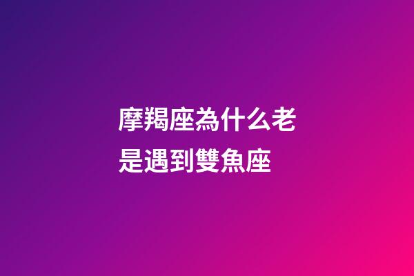 摩羯座為什么老是遇到雙魚座-第1張-星座運勢-玄機派