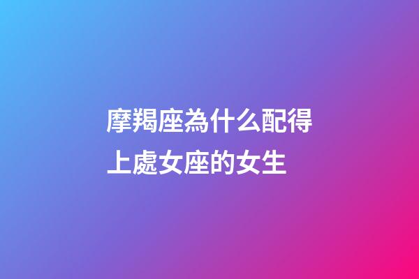 摩羯座為什么配得上處女座的女生-第1張-星座運勢-玄機派