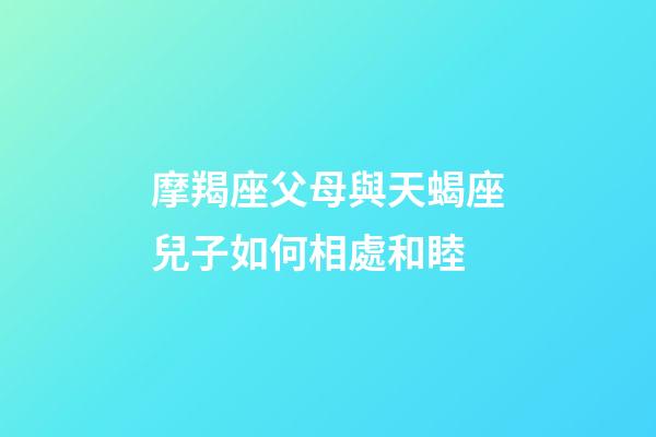 摩羯座父母與天蝎座兒子如何相處和睦-第1張-星座運勢-玄機派