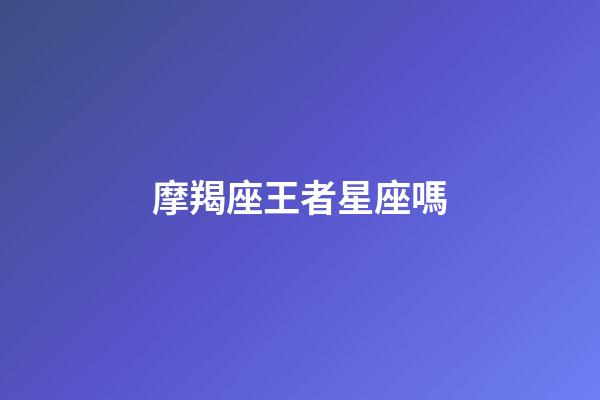 摩羯座王者星座嗎-第1張-星座運(yùn)勢(shì)-玄機(jī)派
