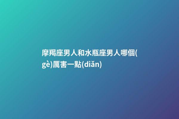 摩羯座男人和水瓶座男人哪個(gè)厲害一點(diǎn)-第1張-星座運(yùn)勢(shì)-玄機(jī)派