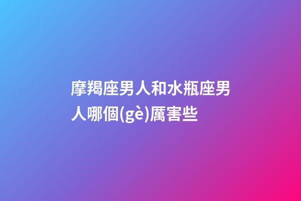 摩羯座男人和水瓶座男人哪個(gè)厲害些-第1張-星座運(yùn)勢-玄機(jī)派