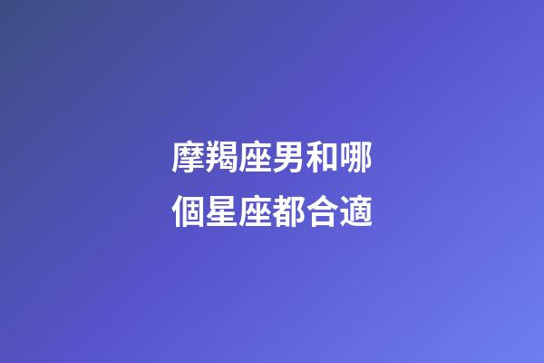 摩羯座男和哪個星座都合適-第1張-星座運勢-玄機派