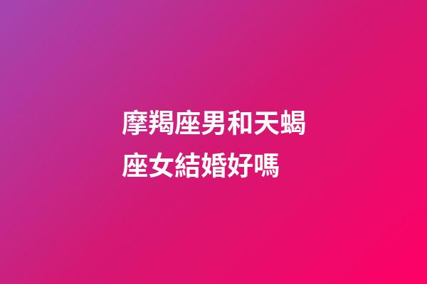 摩羯座男和天蝎座女結婚好嗎-第1張-星座運勢-玄機派