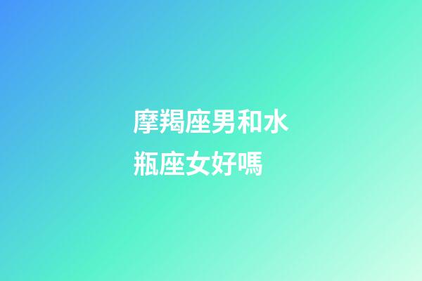 摩羯座男和水瓶座女好嗎-第1張-星座運勢-玄機派