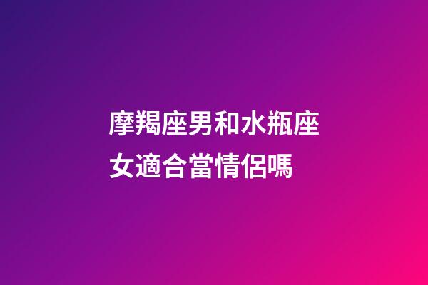 摩羯座男和水瓶座女適合當情侶嗎-第1張-星座運勢-玄機派