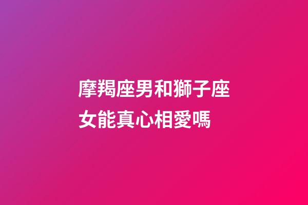 摩羯座男和獅子座女能真心相愛嗎-第1張-星座運勢-玄機派
