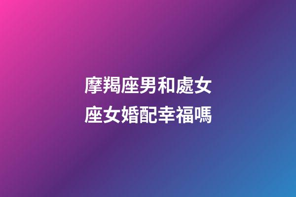 摩羯座男和處女座女婚配幸福嗎-第1張-星座運勢-玄機派