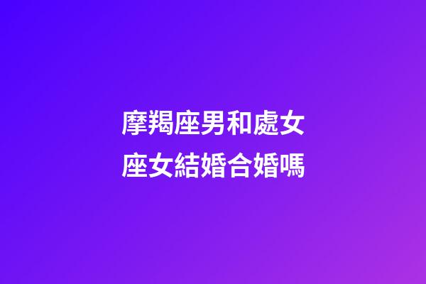 摩羯座男和處女座女結婚合婚嗎-第1張-星座運勢-玄機派