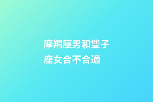摩羯座男和雙子座女合不合適-第1張-星座運勢-玄機派