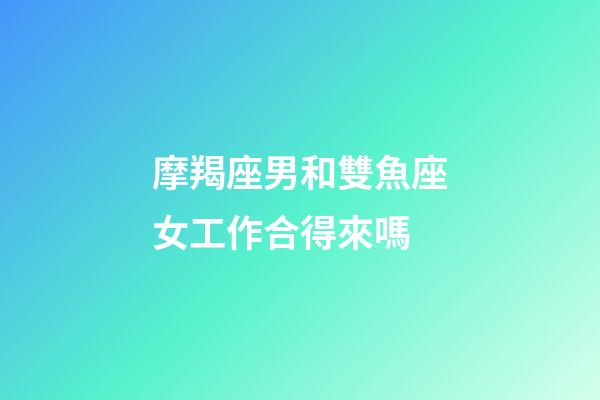 摩羯座男和雙魚座女工作合得來嗎-第1張-星座運勢-玄機派