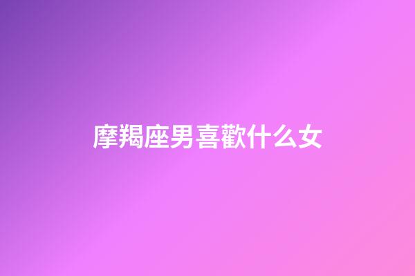 摩羯座男喜歡什么女（當摩羯女遇到摩羯男）-第1張-星座運勢-玄機派