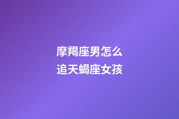 摩羯座男怎么追天蝎座女孩-第1張-星座運(yùn)勢-玄機(jī)派