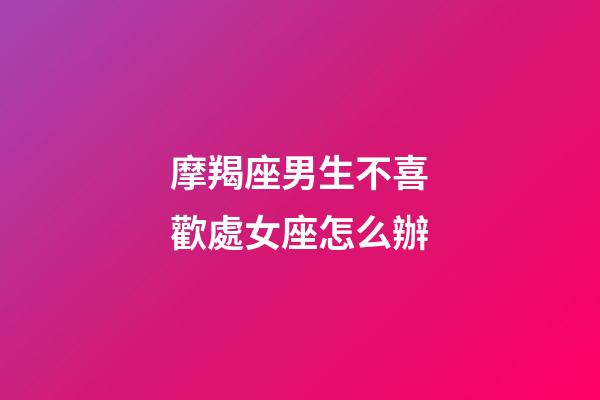摩羯座男生不喜歡處女座怎么辦-第1張-星座運勢-玄機派