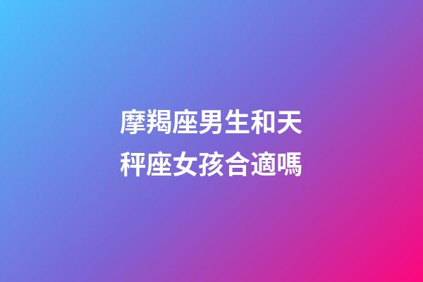 摩羯座男生和天秤座女孩合適嗎-第1張-星座運勢-玄機派