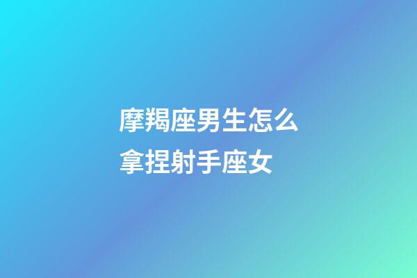 摩羯座男生怎么拿捏射手座女-第1張-星座運勢-玄機派
