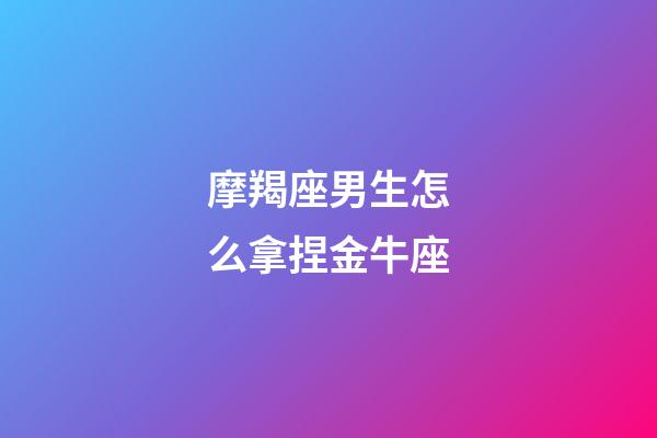 摩羯座男生怎么拿捏金牛座-第1張-星座運勢-玄機派