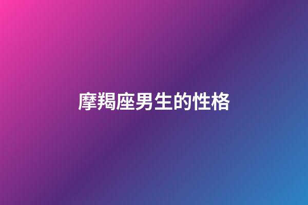 摩羯座男生的性格（摩羯座的性格脾氣男）-第1張-星座運勢-玄機派