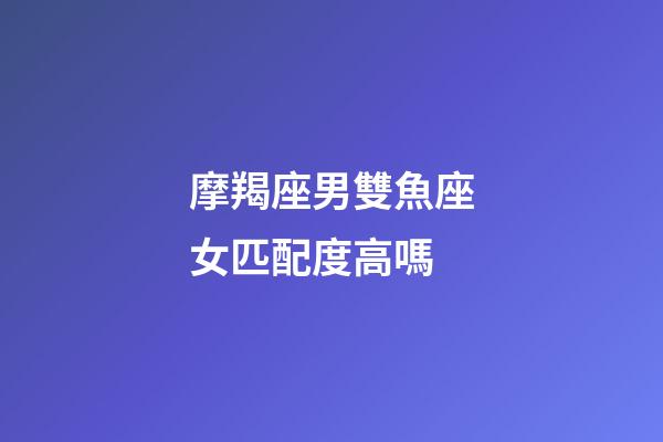 摩羯座男雙魚座女匹配度高嗎-第1張-星座運勢-玄機派