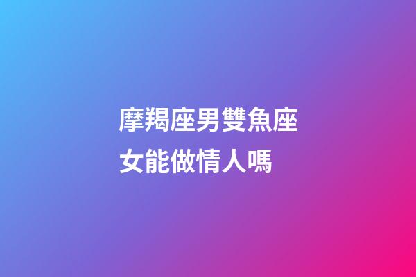 摩羯座男雙魚座女能做情人嗎-第1張-星座運勢-玄機派