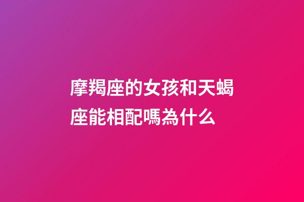 摩羯座的女孩和天蝎座能相配嗎為什么-第1張-星座運勢-玄機派