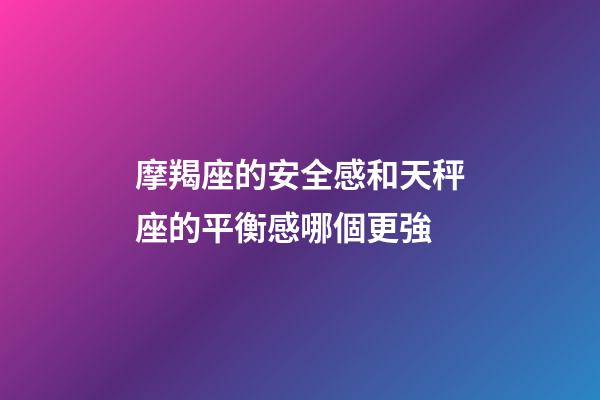 摩羯座的安全感和天秤座的平衡感哪個更強-第1張-星座運勢-玄機派