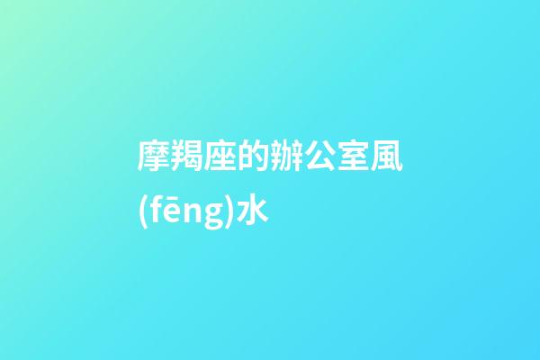 摩羯座的辦公室風(fēng)水