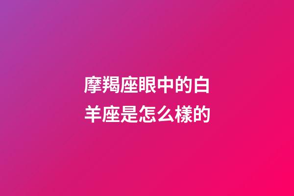 摩羯座眼中的白羊座是怎么樣的-第1張-星座運勢-玄機派