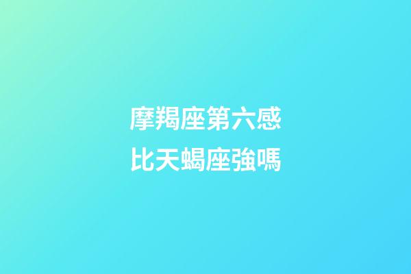 摩羯座第六感比天蝎座強嗎-第1張-星座運勢-玄機派