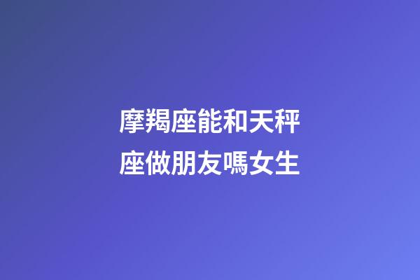 摩羯座能和天秤座做朋友嗎女生-第1張-星座運勢-玄機派