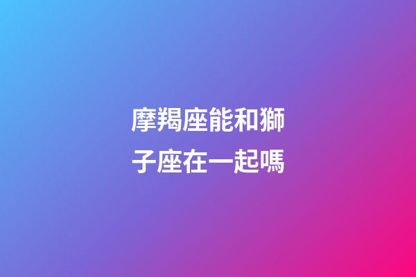 摩羯座能和獅子座在一起嗎-第1張-星座運(yùn)勢-玄機(jī)派