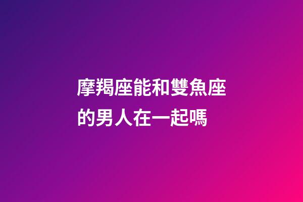 摩羯座能和雙魚座的男人在一起嗎-第1張-星座運(yùn)勢(shì)-玄機(jī)派