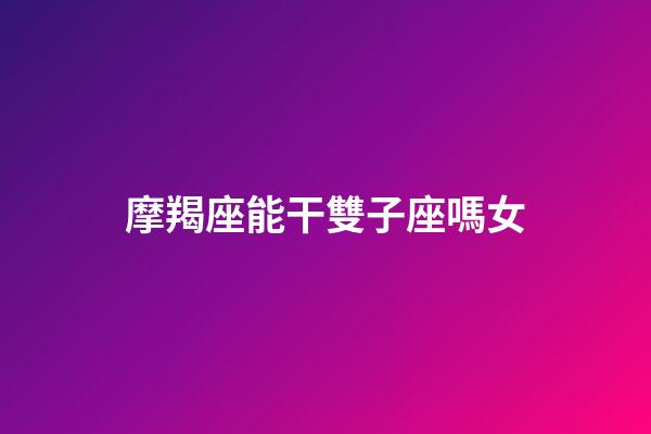 摩羯座能干雙子座嗎女-第1張-星座運勢-玄機派