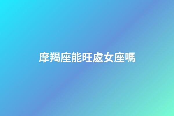摩羯座能旺處女座嗎-第1張-星座運勢-玄機派