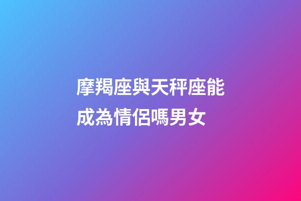 摩羯座與天秤座能成為情侶嗎男女-第1張-星座運勢-玄機派
