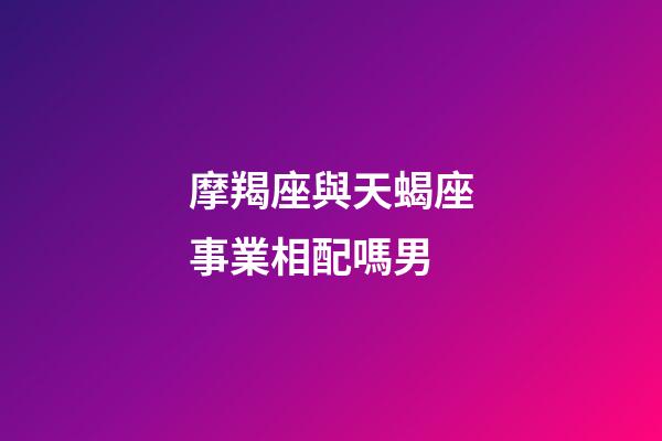 摩羯座與天蝎座事業相配嗎男-第1張-星座運勢-玄機派