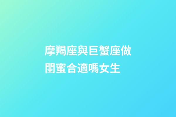 摩羯座與巨蟹座做閨蜜合適嗎女生-第1張-星座運(yùn)勢(shì)-玄機(jī)派