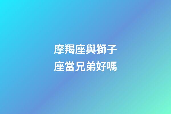 摩羯座與獅子座當兄弟好嗎-第1張-星座運勢-玄機派