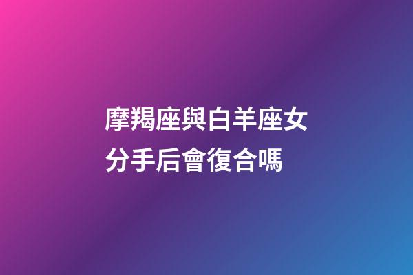 摩羯座與白羊座女分手后會復合嗎-第1張-星座運勢-玄機派