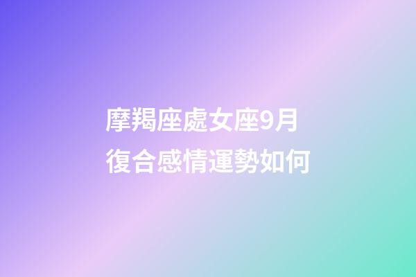 摩羯座處女座9月復合感情運勢如何-第1張-星座運勢-玄機派