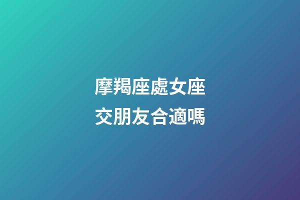 摩羯座處女座交朋友合適嗎-第1張-星座運勢-玄機派