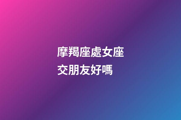摩羯座處女座交朋友好嗎-第1張-星座運勢-玄機派