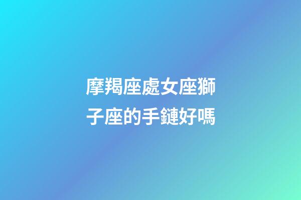 摩羯座處女座獅子座的手鏈好嗎-第1張-星座運勢-玄機派