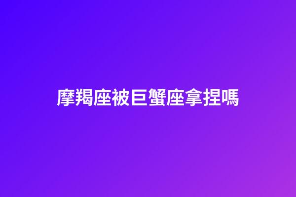 摩羯座被巨蟹座拿捏嗎-第1張-星座運勢-玄機派