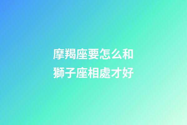 摩羯座要怎么和獅子座相處才好-第1張-星座運(yùn)勢-玄機(jī)派