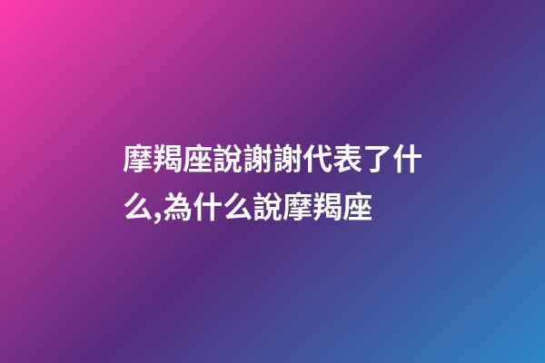 摩羯座說謝謝代表了什么,為什么說摩羯座-第1張-觀點(diǎn)-玄機(jī)派
