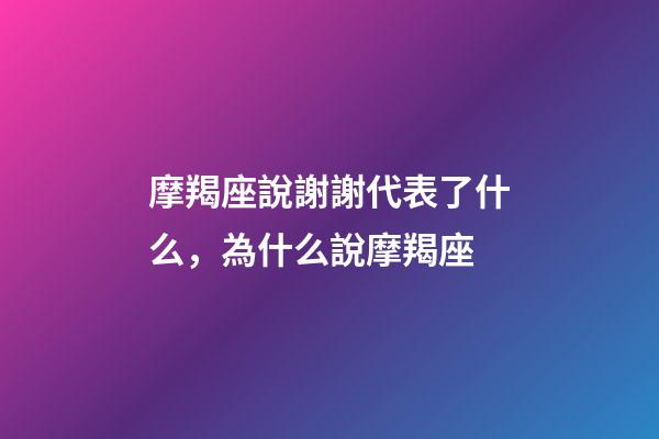 摩羯座說謝謝代表了什么，為什么說摩羯座-第1張-觀點(diǎn)-玄機(jī)派