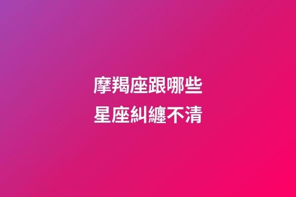 摩羯座跟哪些星座糾纏不清-第1張-星座運勢-玄機派