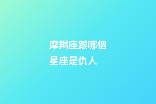 摩羯座跟哪個星座是仇人-第1張-星座運勢-玄機派